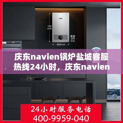 庆东navien锅炉盐城客服热线24小时，庆东navien锅炉盐城全天候客服热线，贴心服务随时在线
