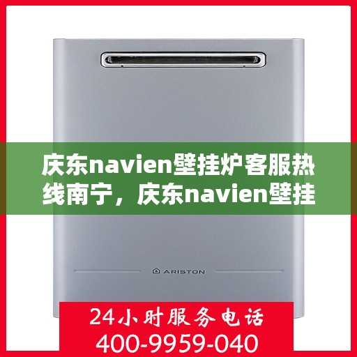 庆东navien壁挂炉客服热线南宁，庆东navien壁挂炉南宁客服热线全面服务，专业解答您的每一个疑问