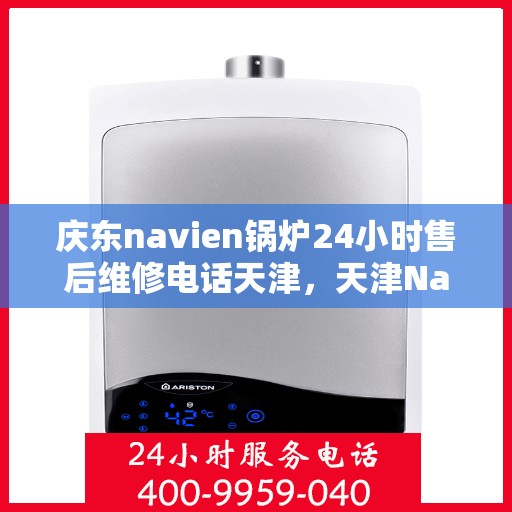 庆东navien锅炉24小时售后维修电话天津，天津Navien锅炉全天候售后维修热线