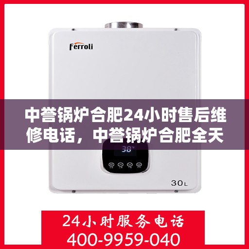 中誉锅炉合肥24小时售后维修电话，中誉锅炉合肥全天候售后维修服务热线公布