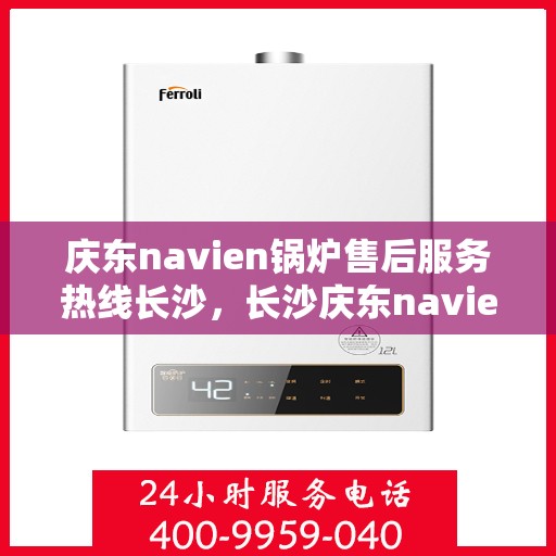 庆东navien锅炉售后服务热线长沙，长沙庆东navien锅炉售后热线服务，专业解决您的锅炉问题