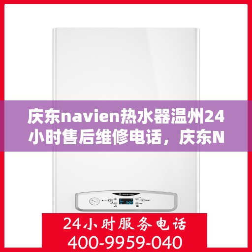 庆东navien热水器温州24小时售后维修电话，庆东Navien热水器温州售后维修热线全天候服务，专业解决您的热水器问题