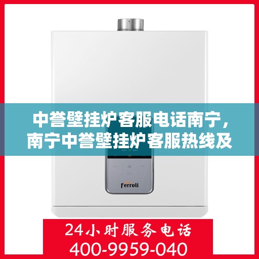 中誉壁挂炉客服电话南宁，南宁中誉壁挂炉客服热线及售后服务指南