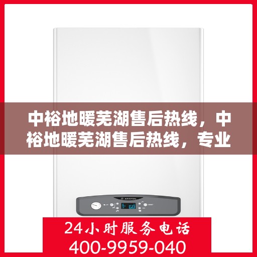 中裕地暖芜湖售后热线，中裕地暖芜湖售后热线，专业维修服务，温暖您的生活