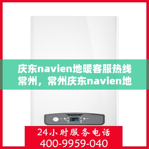 庆东navien地暖客服热线常州，常州庆东navien地暖客服热线专业服务，温暖您的生活