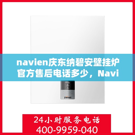 navien庆东纳碧安壁挂炉官方售后电话多少，Navien庆东纳碧安壁挂炉售后服务热线及联系方式揭秘
