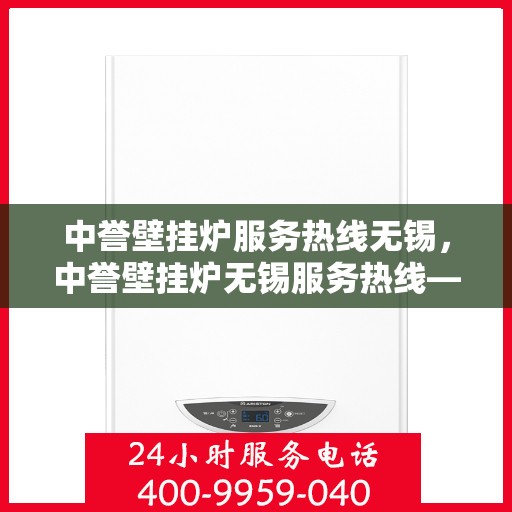 中誉壁挂炉服务热线无锡，中誉壁挂炉无锡服务热线——专业维修与暖心关怀