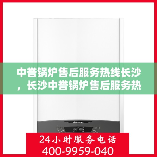 中誉锅炉售后服务热线长沙，长沙中誉锅炉售后服务热线全面支持，专业团队为您解答疑难