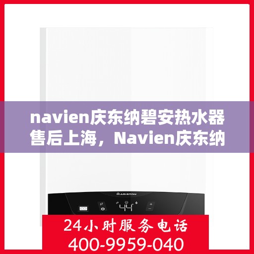 navien庆东纳碧安热水器售后上海，Navien庆东纳碧安热水器上海售后服务中心，专业维修与保养服务