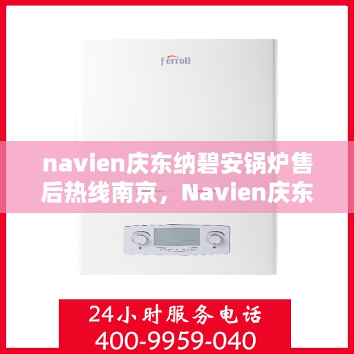 navien庆东纳碧安锅炉售后热线南京，Navien庆东纳碧安锅炉南京售后热线及维修服务指南