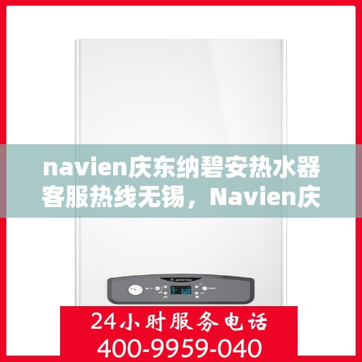 navien庆东纳碧安热水器客服热线无锡，Navien庆东纳碧安热水器无锡客服热线详解