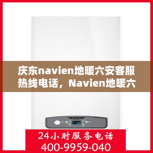 庆东navien地暖六安客服热线电话，Navien地暖六安客服热线电话公布，专业解答庆东地暖问题
