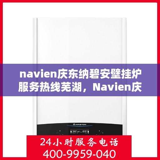 navien庆东纳碧安壁挂炉服务热线芜湖，Navien庆东纳碧安壁挂炉服务热线在芜湖，专业支持与一站式解决方案