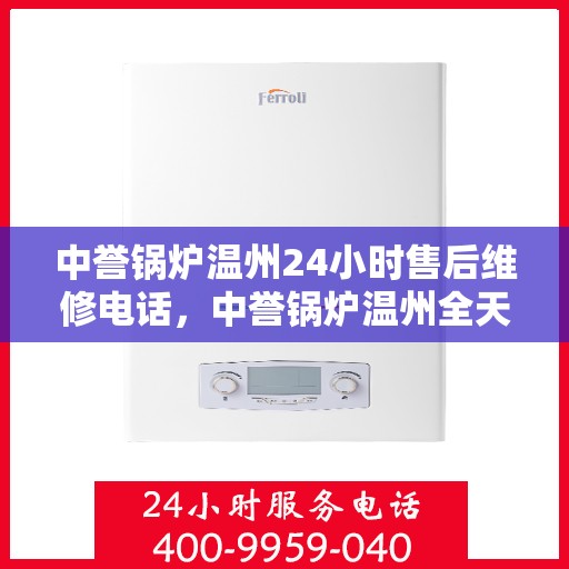 中誉锅炉温州24小时售后维修电话，中誉锅炉温州全天候售后维修服务热线