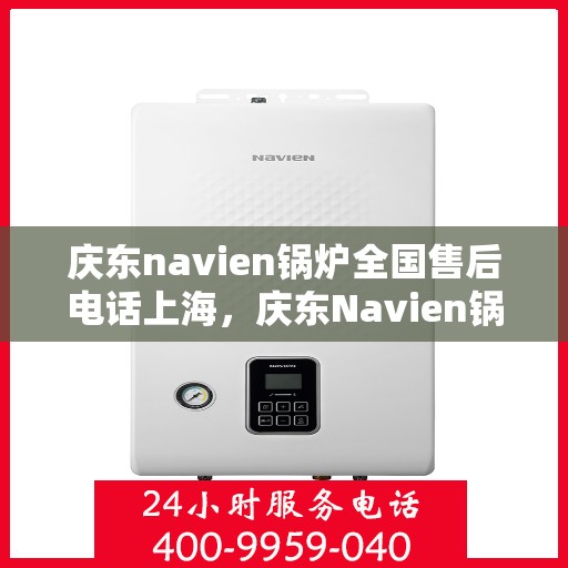 庆东navien锅炉全国售后电话上海，庆东Navien锅炉全国售后电话公布，上海地区服务热线一网打尽