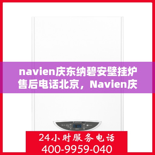 navien庆东纳碧安壁挂炉售后电话北京，Navien庆东纳碧安壁挂炉北京售后电话及维修服务支持