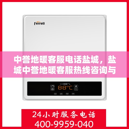 中誉地暖客服电话盐城，盐城中誉地暖客服热线咨询与售后服务支持