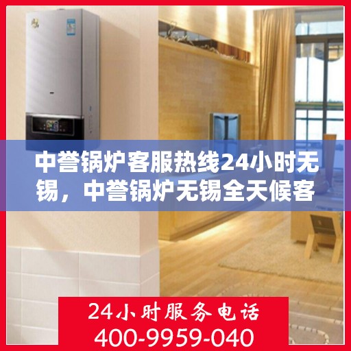 中誉锅炉客服热线24小时无锡，中誉锅炉无锡全天候客服热线，24小时竭诚为您服务