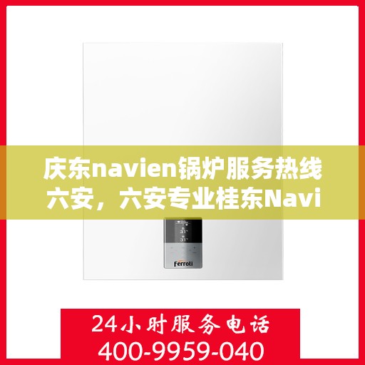 庆东navien锅炉服务热线六安，六安专业桂东Navien锅炉服务热线，高效解决方案提供商