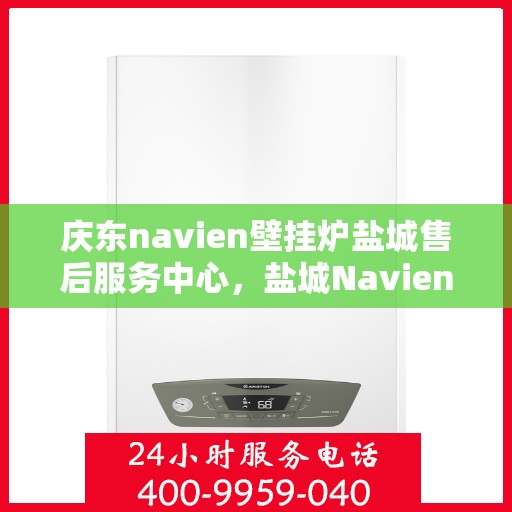庆东navien壁挂炉盐城售后服务中心，盐城Navien壁挂炉售后服务中心，庆东品质，专业服务