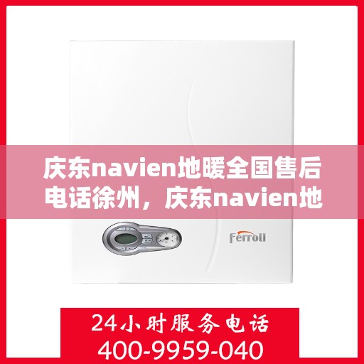 庆东navien地暖全国售后电话徐州，庆东navien地暖全国售后热线公布，徐州地区服务一览