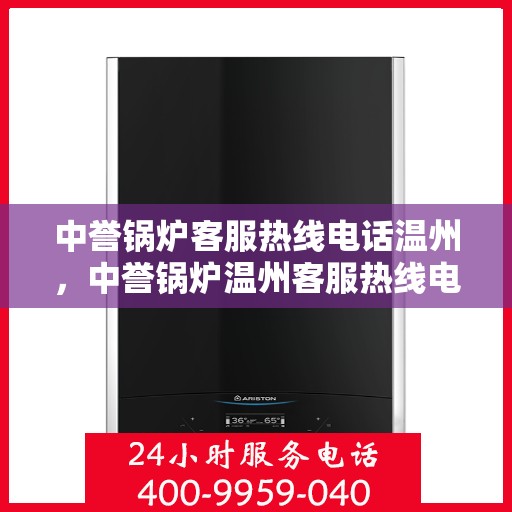 中誉锅炉客服热线电话温州，中誉锅炉温州客服热线电话全解析，专业团队为您解答疑问！