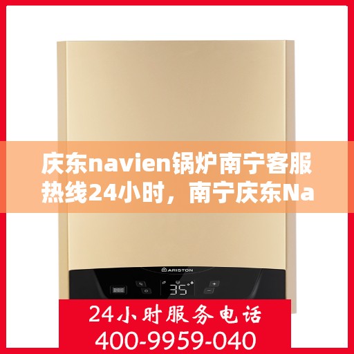 庆东navien锅炉南宁客服热线24小时，南宁庆东Navien锅炉全天候客服热线，贴心服务不打烊