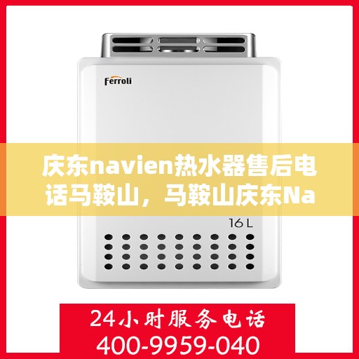 庆东navien热水器售后电话马鞍山，马鞍山庆东Navien热水器售后服务热线及电话全攻略
