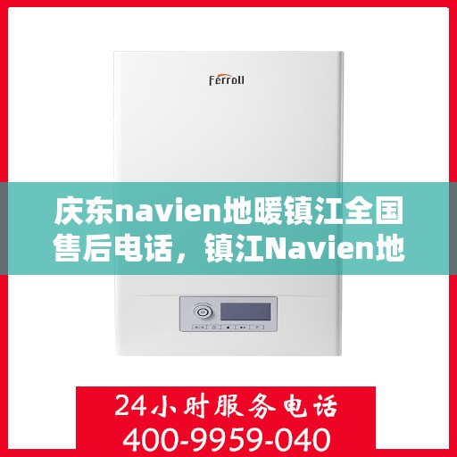 庆东navien地暖镇江全国售后电话，镇江Navien地暖全国售后热线，专业维修与售后支持团队为您服务
