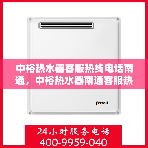 中裕热水器客服热线电话南通，中裕热水器南通客服热线电话详解