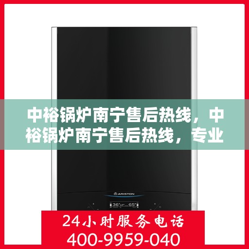 中裕锅炉南宁售后热线，中裕锅炉南宁售后热线，专业维修服务，让您安心无忧！