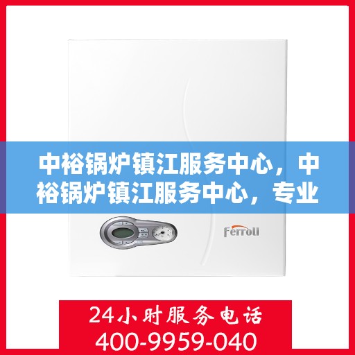 中裕锅炉镇江服务中心，中裕锅炉镇江服务中心，专业维修与优质服务的完美结合