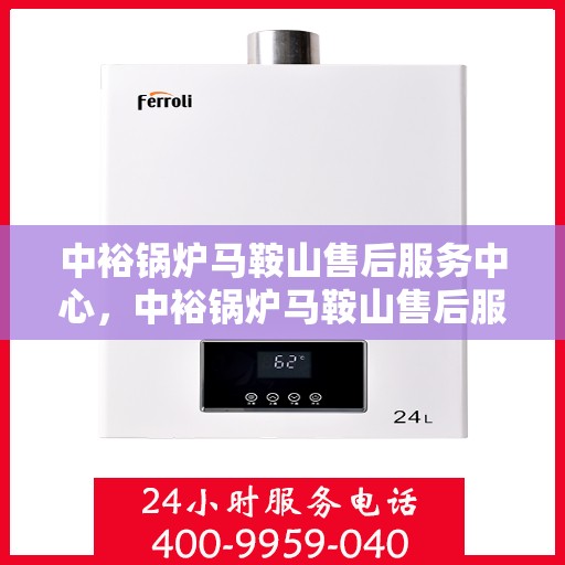 中裕锅炉马鞍山售后服务中心，中裕锅炉马鞍山售后服务中心，专业维修与优质服务并行