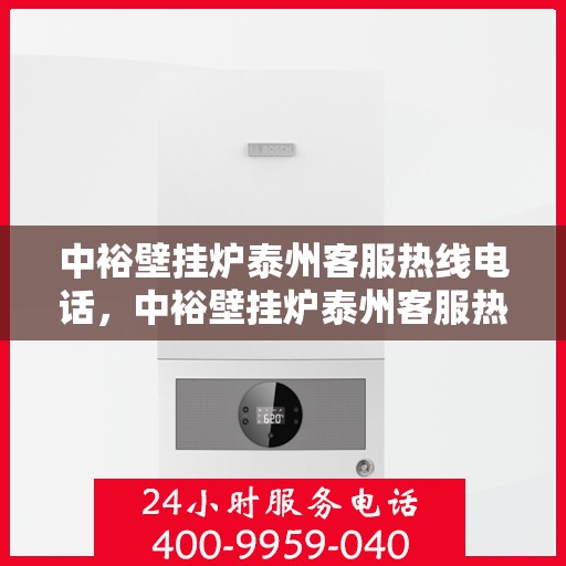 中裕壁挂炉泰州客服热线电话，中裕壁挂炉泰州客服热线全攻略，一站式服务，专业解答您的疑问！