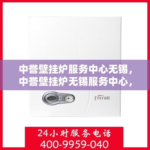 中誉壁挂炉服务中心无锡，中誉壁挂炉无锡服务中心，专业维修与保养，温暖您的家园