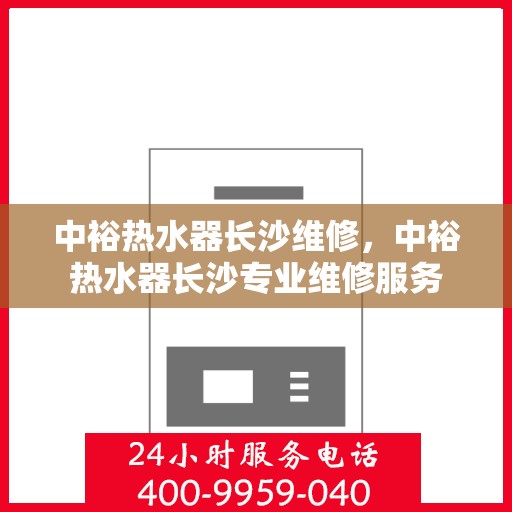 中裕热水器长沙维修，中裕热水器长沙专业维修服务