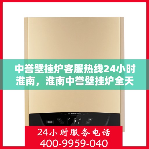 中誉壁挂炉客服热线24小时淮南，淮南中誉壁挂炉全天候客服热线，贴心服务随时在线