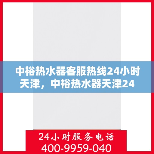 中裕热水器客服热线24小时天津，中裕热水器天津24小时客服热线，全天候服务保障