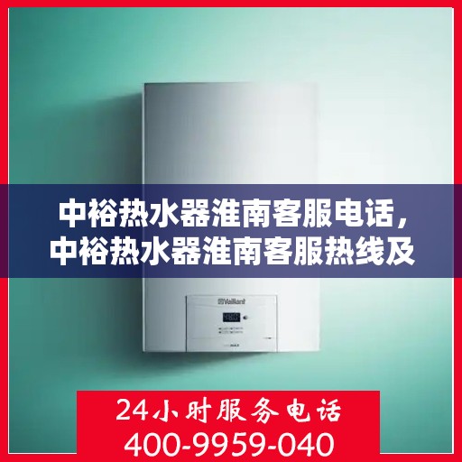 中裕热水器淮南客服电话，中裕热水器淮南客服热线及咨询服务中心联系方式