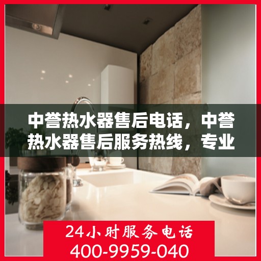 中誉热水器售后电话，中誉热水器售后服务热线，专业解决您的热水器问题