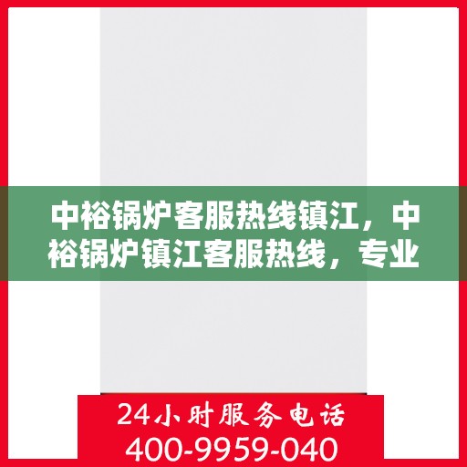 中裕锅炉客服热线镇江，中裕锅炉镇江客服热线，专业解答，贴心服务